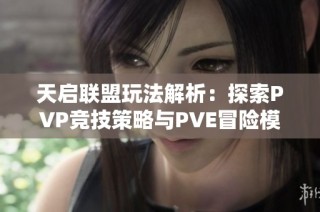 天启联盟玩法解析：探索PVP竞技策略与PVE冒险模式的深度策略与技巧指南