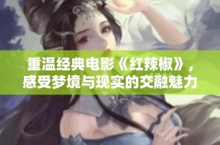 重温经典电影《红辣椒》，感受梦境与现实的交融魅力