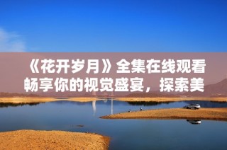 《花开岁月》全集在线观看畅享你的视觉盛宴，探索美丽的故事旅程