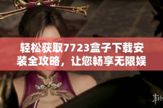 轻松获取7723盒子下载安装全攻略，让您畅享无限娱乐体验
