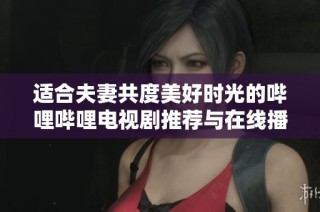 适合夫妻共度美好时光的哔哩哔哩电视剧推荐与在线播放方式
