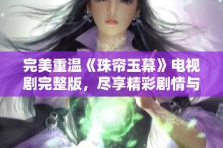 完美重温《珠帘玉幕》电视剧完整版，尽享精彩剧情与感人瞬间