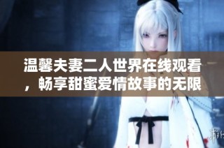 温馨夫妻二人世界在线观看，畅享甜蜜爱情故事的无限魅力
