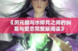 《厉元朗与水婷月之间的纠葛与爱恋完整版阅读》