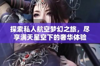 探索私人航空梦幻之旅，尽享满天星空下的奢华体验