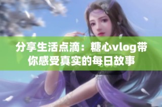 分享生活点滴：糖心vlog带你感受真实的每日故事