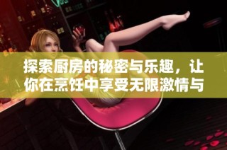 探索厨房的秘密与乐趣，让你在烹饪中享受无限激情与惊喜