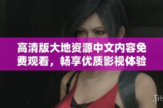 高清版大地资源中文内容免费观看，畅享优质影视体验
