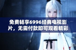 免费畅享6996经典电视影片，无需付款即可观看精彩内容