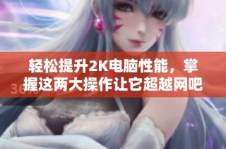 轻松提升2K电脑性能，掌握这两大操作让它超越网吧的8K设备
