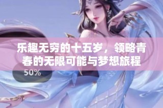 乐趣无穷的十五岁，领略青春的无限可能与梦想旅程