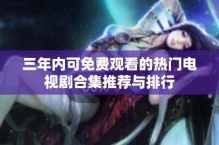 三年内可免费观看的热门电视剧合集推荐与排行