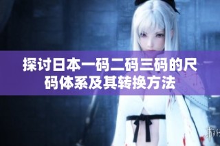 探讨日本一码二码三码的尺码体系及其转换方法