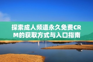 探索成人频道永久免费CRM的获取方式与入口指南