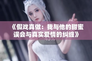 《假戏真做：我与他的甜蜜误会与真实爱情的纠缠》