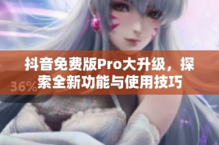 抖音免费版Pro大升级，探索全新功能与使用技巧