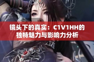 镜头下的真实：C1V1HH的独特魅力与影响力分析