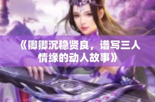 《卿卿沉稳贤良，谱写三人情缘的动人故事》