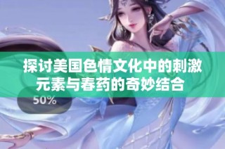探讨美国色情文化中的刺激元素与春药的奇妙结合 