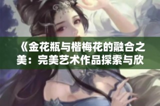 《金花瓶与楷梅花的融合之美：完美艺术作品探索与欣赏》