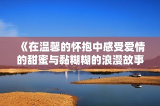 《在温馨的怀抱中感受爱情的甜蜜与黏糊糊的浪漫故事》