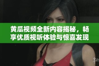 黄瓜视频全新内容揭秘，畅享优质视听体验与惊喜发现