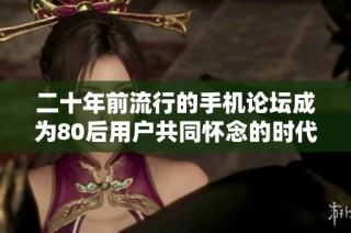 二十年前流行的手机论坛成为80后用户共同怀念的时代印记与文化遗产