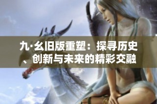九·幺旧版重塑：探寻历史、创新与未来的精彩交融