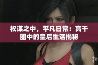权谋之中，平凡日常：高干圈中的皇后生活揭秘