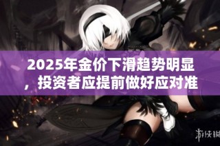 2025年金价下滑趋势明显，投资者应提前做好应对准备
