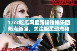 17cc吃瓜网最新揭秘娱乐圈热点新闻，关注明星动态和爆料事件不容错过