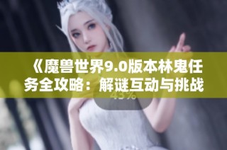 《魔兽世界9.0版本林鬼任务全攻略：解谜互动与挑战技巧详解》