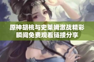 原神胡桃与史莱姆激战精彩瞬间免费观看链接分享
