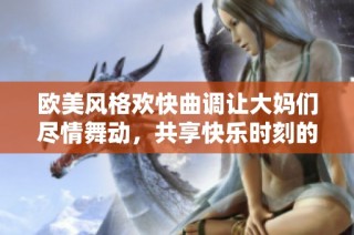 欧美风格欢快曲调让大妈们尽情舞动，共享快乐时刻的动感旋律