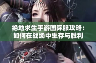 绝地求生手游国际服攻略：如何在战场中生存与胜利
