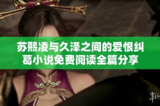 苏熙凌与久泽之间的爱恨纠葛小说免费阅读全篇分享