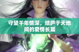 守望千年情深，结庐于天地间的爱情长篇
