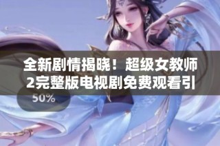 全新剧情揭晓！超级女教师2完整版电视剧免费观看引发观众热议
