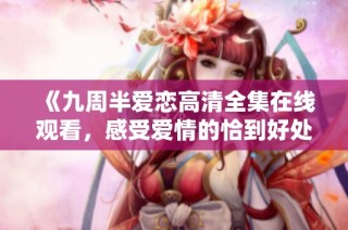 《九周半爱恋高清全集在线观看，感受爱情的恰到好处》