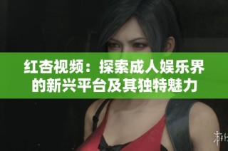 红杏视频：探索成人娱乐界的新兴平台及其独特魅力