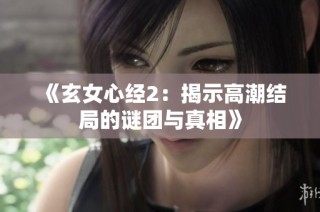 《玄女心经2：揭示高潮结局的谜团与真相》