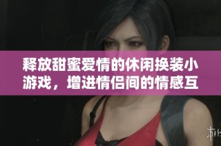 释放甜蜜爱情的休闲换装小游戏，增进情侣间的情感互动