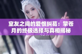 室友之间的爱恨纠葛：擎苍月的终极选择与真相揭秘