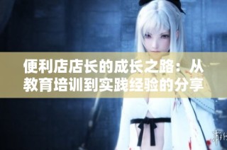 便利店店长的成长之路：从教育培训到实践经验的分享