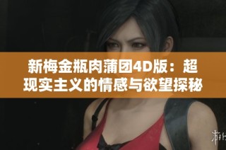 新梅金瓶肉蒲团4D版：超现实主义的情感与欲望探秘之旅