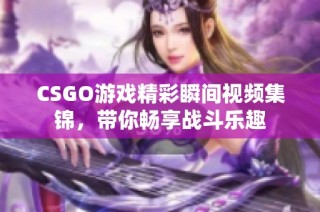 CSGO游戏精彩瞬间视频集锦，带你畅享战斗乐趣