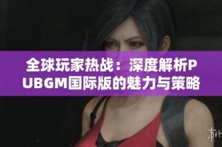 全球玩家热战：深度解析PUBGM国际版的魅力与策略