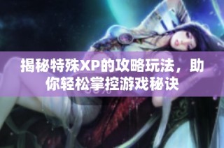 揭秘特殊XP的攻略玩法，助你轻松掌控游戏秘诀
