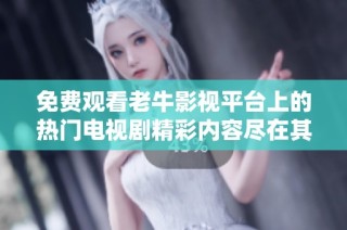 免费观看老牛影视平台上的热门电视剧精彩内容尽在其中