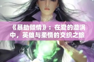 《暴劫倾情》：在爱的漩涡中，英雄与柔情的交织之旅